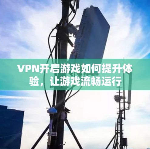 VPN开启游戏如何提升体验，让游戏流畅运行