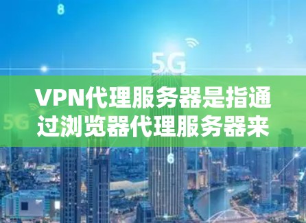 VPN代理服务器是指通过浏览器代理服务器来模拟VPN访问的服务器。代理服务器通常是一个本地服务器，专门处理浏览器请求，例如登录、查看网站内容等
