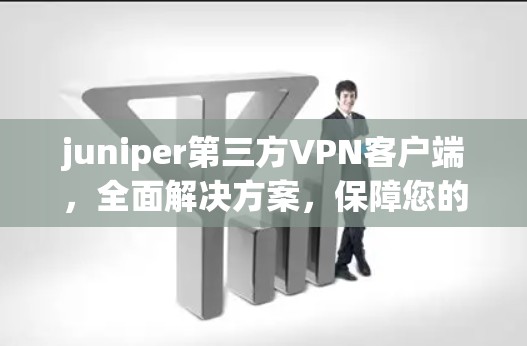 juniper第三方VPN客户端，全面解决方案，保障您的网络安全