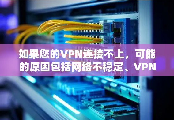 如果您的VPN连接不上，可能的原因包括网络不稳定、VPN服务器问题、连接器损坏、路由器设置错误、防火墙设置或其他网络设备问题等等。以下是一些可能的解决步骤，您可以根据实际情况选择