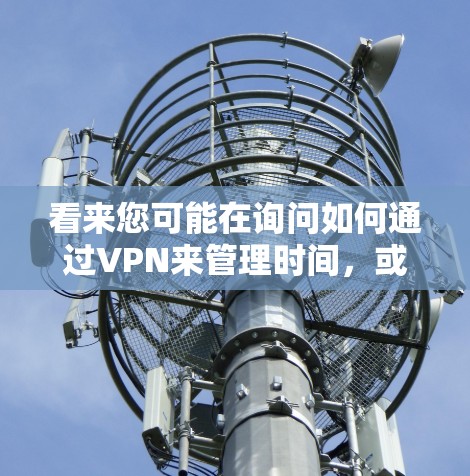 看来您可能在询问如何通过VPN来管理时间，或者在使用VPN时需要一些关于如何优化时间的建议。以下是一些可能的解释和建议