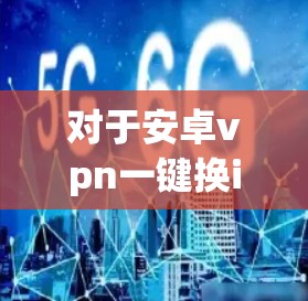对于安卓vpn一键换ip软件的选择，以下是一些推荐，帮助您找到一个可靠、安全且功能全面的解决方案