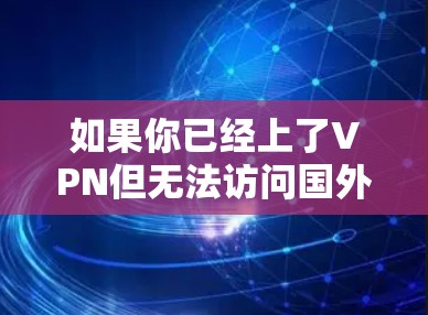 如果你已经上了VPN但无法访问国外网站，可以按照以下步骤解决问题