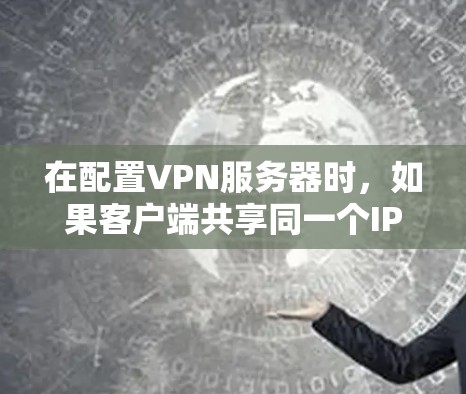 在配置VPN服务器时，如果客户端共享同一个IP地址可能会导致连接不稳定或无法正常访问客户端。以下是解决此类问题的步骤