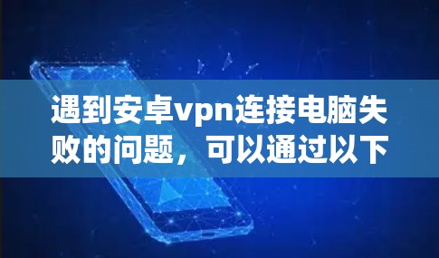 遇到安卓vpn连接电脑失败的问题，可以通过以下步骤逐步排查和解决