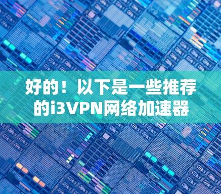 好的！以下是一些推荐的i3VPN网络加速器，它们在性能、价格和安全性方面都有所欠缺。请注意，选择最适合你的网络环境的网络加速器，建议在实际使用中测试和调整
