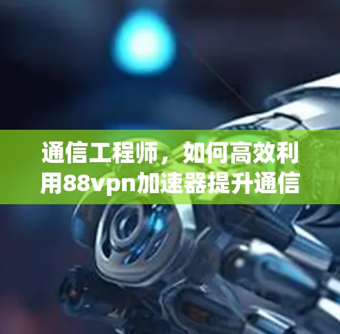 通信工程师，如何高效利用88vpn加速器提升通信性能
