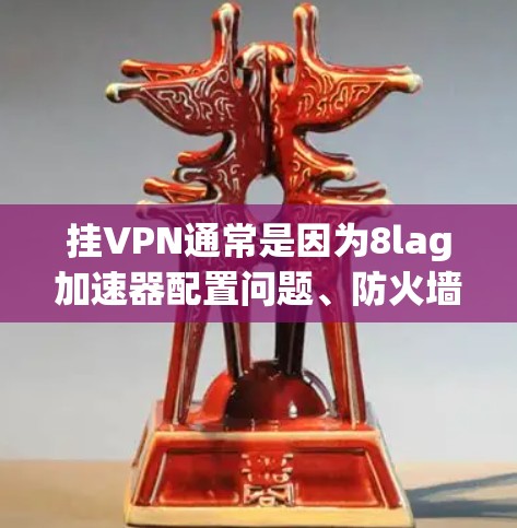 挂VPN通常是因为8lag加速器配置问题、防火墙设置、服务器配置、软件版本、缓存设置、网络连接或禁用项设置导致的。具体步骤如下