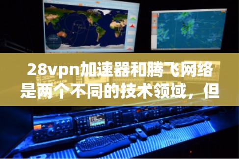 28vpn加速器和腾飞网络是两个不同的技术领域，但它们之间可能存在一定的关联。以下是对这两个概念的详细分析和总结