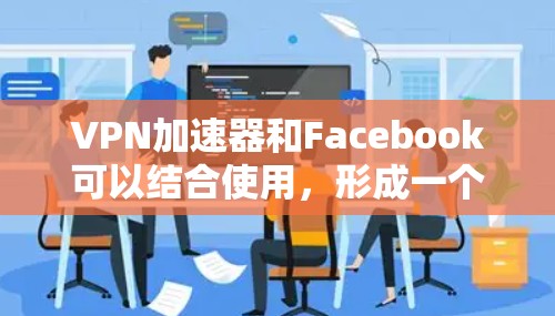 VPN加速器和Facebook可以结合使用，形成一个安全的VPN环境，同时用户可以利用Facebook进行社交互动。以下是几种推荐的VPN加速器和社交功能的结合方式