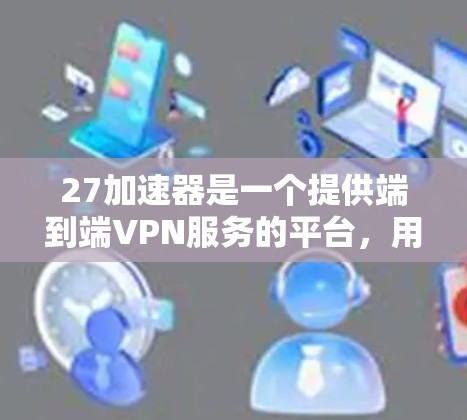 27加速器是一个提供端到端VPN服务的平台，用户可以通过浏览器访问其官方网站，选择所需的VPN类型并完成注册。以下是使用27加速器VPN的步骤和信息