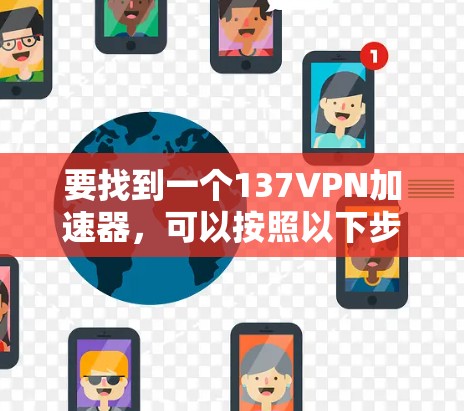 要找到一个137VPN加速器，可以按照以下步骤进行