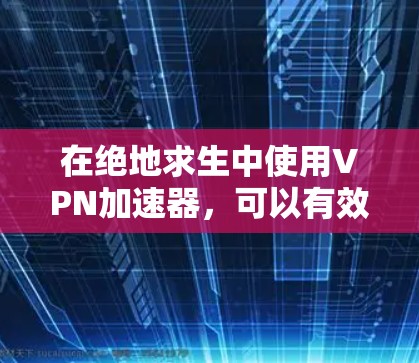 在绝地求生中使用VPN加速器，可以有效提升网页浏览、下载文件和在线活动的效率。以下是一个逐步的使用指南