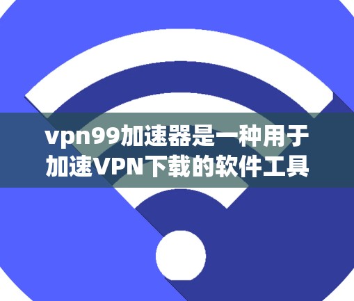 vpn99加速器是一种用于加速VPN下载的软件工具，能够帮助用户更快地下载所需文件。以下是对vpn99加速器的详细介绍