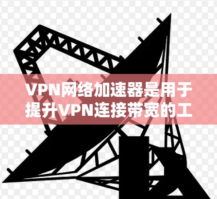 VPN网络加速器是用于提升VPN连接带宽的工具，帮助用户在私有网络中获得更快的连接速度。以下是关于VPN网络加速器的详细信息