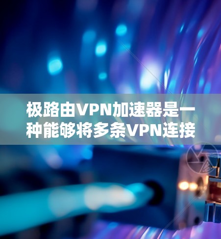 极路由VPN加速器是一种能够将多条VPN连接合并到一条主VPN链路中的工具，旨在简化网络管理，减少延迟和费用。以下是对极路由VPN加速器的详细分析和使用建议