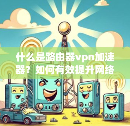 什么是路由器vpn加速器？如何有效提升网络性能？
