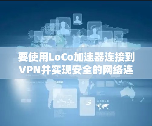 要使用LoCo加速器连接到VPN并实现安全的网络连接,您可以按照以下步骤操作 要使用LoCo加速器连接到VPN并实现安全的网络连接,您可以按照以下步骤操作