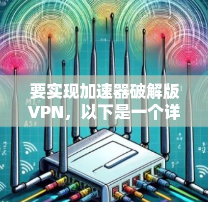 要实现加速器破解版VPN，以下是一个详细的步骤指南