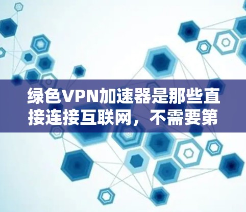 绿色VPN加速器是那些直接连接互联网，不需要第三方软件或插件的VPN服务。它们通常提供良好的连接速度和性能提升。以下是一些常见的绿色VPN加速器推荐，以及如何使用它们