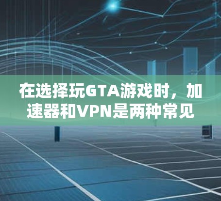 在选择玩GTA游戏时，加速器和VPN是两种常见的解决方案。以下是对这两种方式的简单介绍