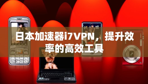 日本加速器i7VPN，提升效率的高效工具