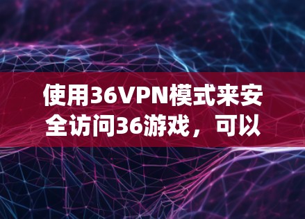 使用36VPN模式来安全访问36游戏，可以有效保护你的网络数据和安全。以下是一步-by-step的指南
