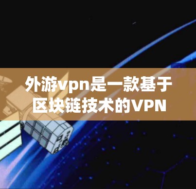 外游vpn是一款基于区块链技术的VPN解决方案，旨在通过区块链技术提升游戏性能和用户体验。如果你想使用外游vpn加速器账号，以下是一些步骤和注意事项