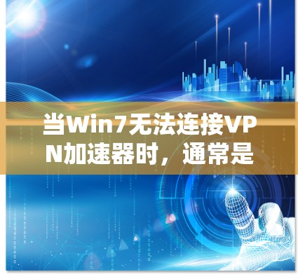 当Win7无法连接VPN加速器时，通常是因为以下原因
