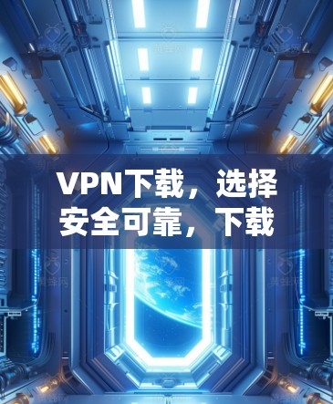 VPN下载，选择安全可靠，下载便捷无忧
