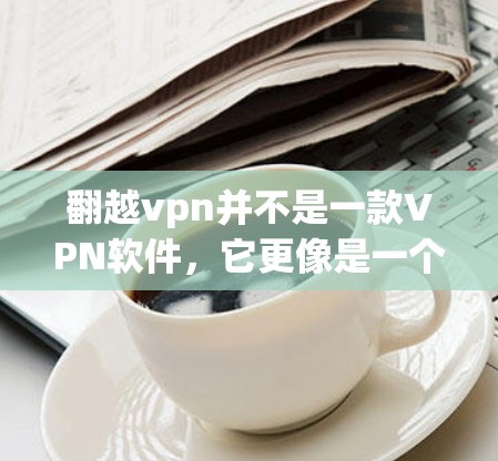 翻越vpn并不是一款VPN软件，它更像是一个用于破解软件的工具。如果您有软件需要破解，建议您使用官方提供的工具或网站，而不是试图下载并安装翻越vpn