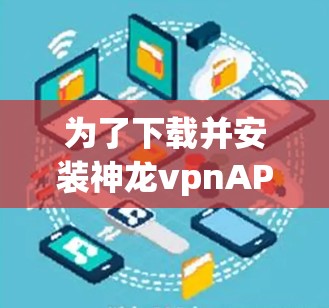 为了下载并安装神龙vpnAPP，您可以按照以下步骤操作