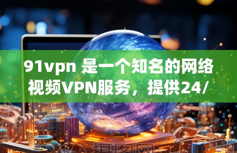 91vpn 是一个知名的网络视频VPN服务，提供24/7的网络访问。如果你想下载并使用91vpn，以下是详细的步骤