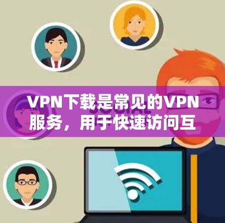 VPN下载是常见的VPN服务，用于快速访问互联网、保护隐私或管理网络。以下是几个推荐的VPN接口，适合普通用户
