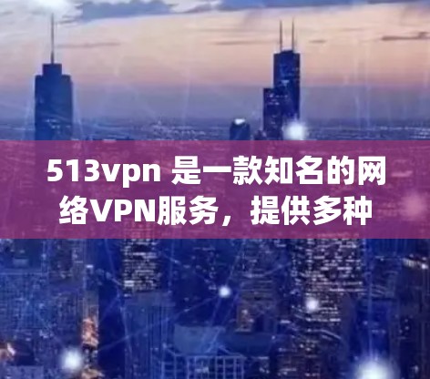 513vpn 是一款知名的网络VPN服务，提供多种加密方式和安全功能，让用户可以安全地访问互联网。如果你对 513vpn 下载和使用感兴趣，以下是详细的步骤