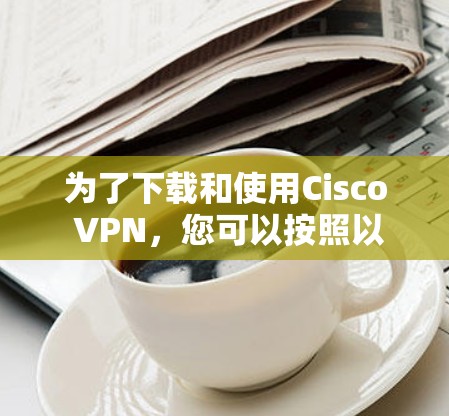为了下载和使用Cisco VPN，您可以按照以下步骤操作