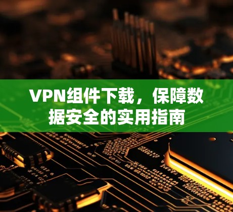 VPN组件下载，保障数据安全的实用指南