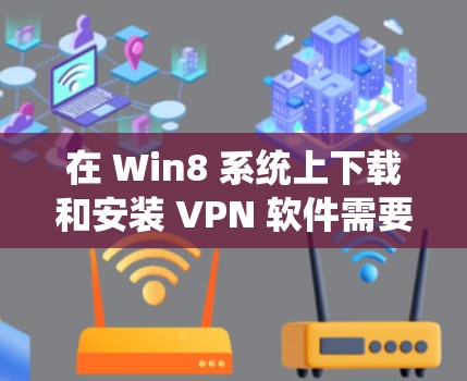 在 Win8 系统上下载和安装 VPN 软件需要考虑以下几点