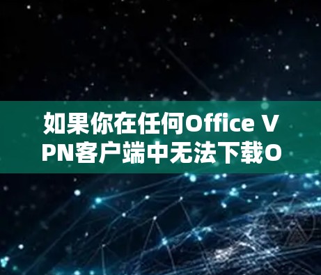 如果你在任何Office VPN客户端中无法下载Office文件，可以按照以下步骤解决问题