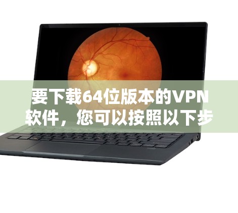 要下载64位版本的VPN软件，您可以按照以下步骤操作