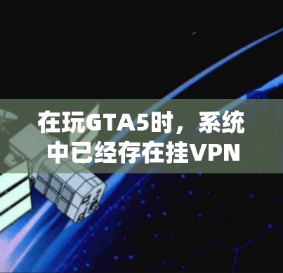 在玩GTA5时，系统中已经存在挂VPN功能，以下是逐步解决方案