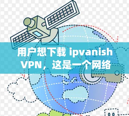 用户想下载 ipvanish VPN，这是一个网络VPN服务。以下是关于如何下载并使用该服务的步骤说明