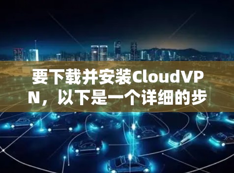 要下载并安装CloudVPN，以下是一个详细的步骤指南