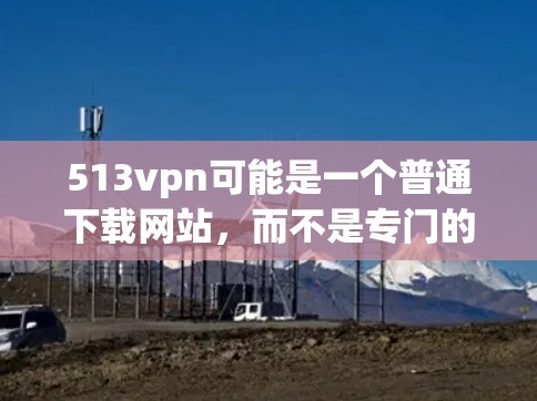 513vpn可能是一个普通下载网站，而不是专门的服务器资源下载服务。如果你需要下载服务器资源，建议你使用服务器下载工具或下载服务器资源网站。以下是一些常见的方法