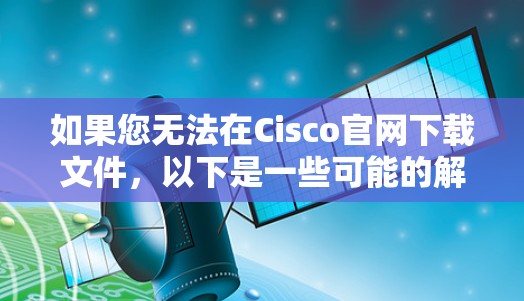 如果您无法在Cisco官网下载文件，以下是一些可能的解决方案