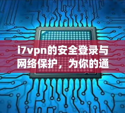 i7vpn的安全登录与网络保护，为你的通信设备保驾护航