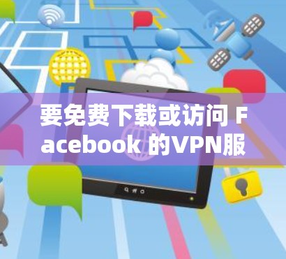要免费下载或访问 Facebook 的VPN服务，您可以按照以下步骤进行操作
