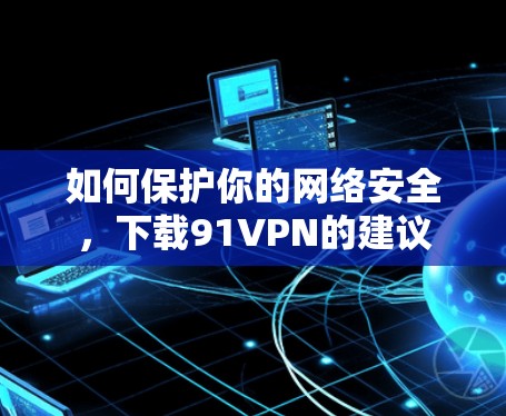如何保护你的网络安全，下载91VPN的建议