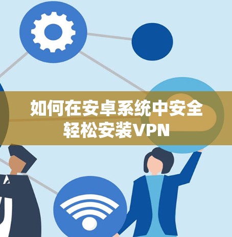 如何在安卓系统中安全轻松安装VPN