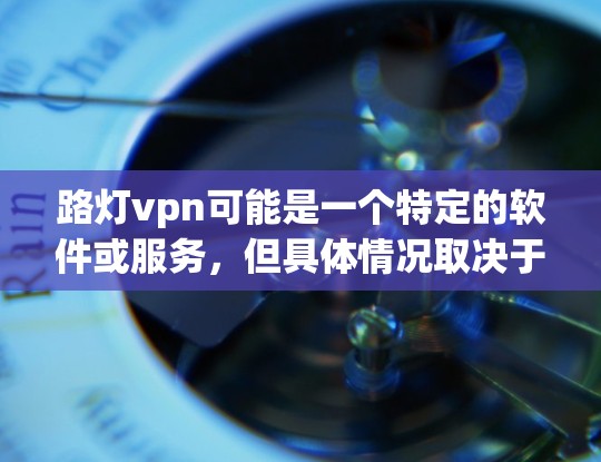 路灯vpn可能是一个特定的软件或服务，但具体情况取决于软件的定义。如果你是指路灯vpn是一个软件，那么通常软件下载可以通过以下方式完成